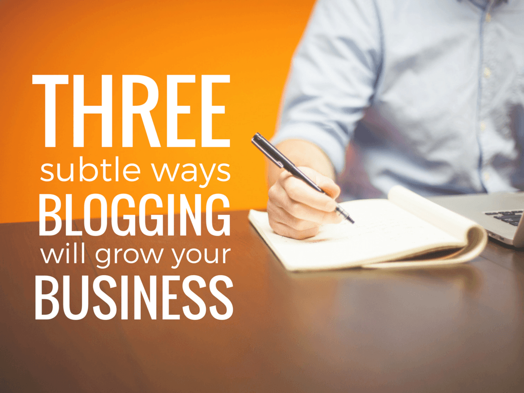 3 Subtle Ways Blogging Will Grow Your Business