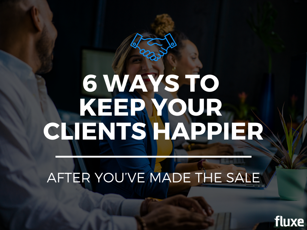 6 Ways to Keep Your Clients Happier After You’ve Made the Sale